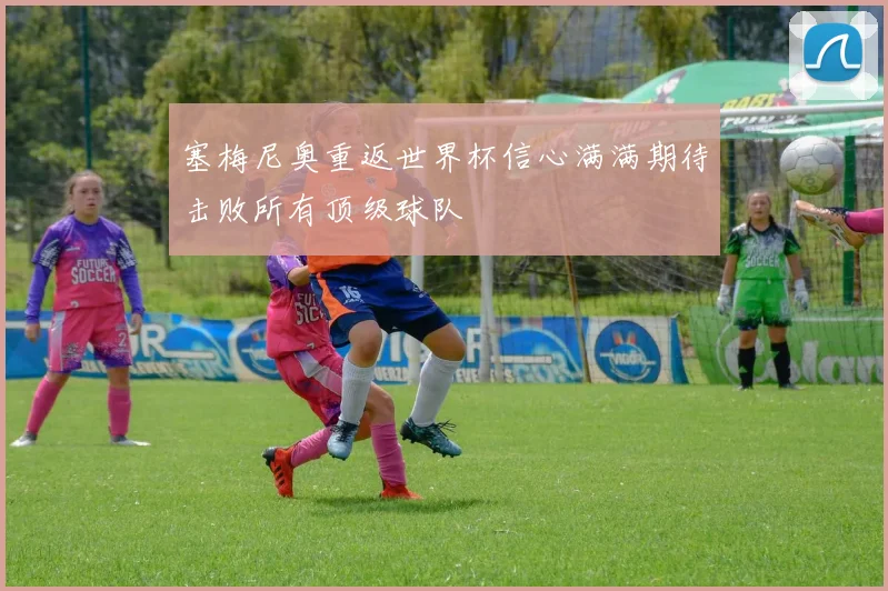 塞梅尼奥重返世界杯信心满满期待击败所有顶级球队