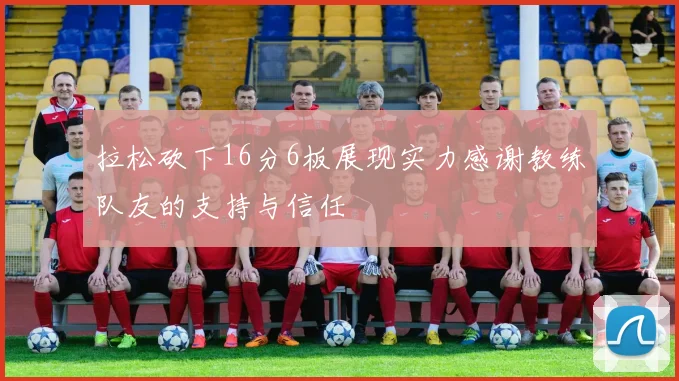 拉松砍下16分6板展现实力感谢教练队友的支持与信任