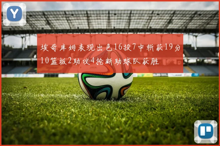 埃奇库姆表现出色16投7中斩获19分10篮板2助攻4抢断助球队获胜