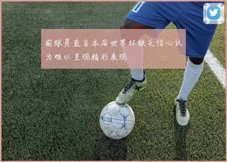 前球员直言本届世界杯缺乏信心认为难以呈现精彩表现