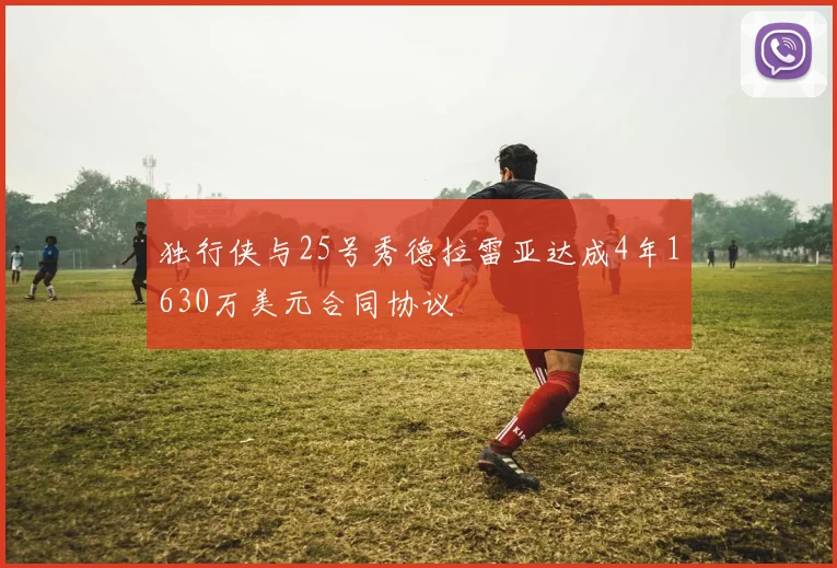 独行侠与25号秀德拉雷亚达成4年1630万美元合同协议
