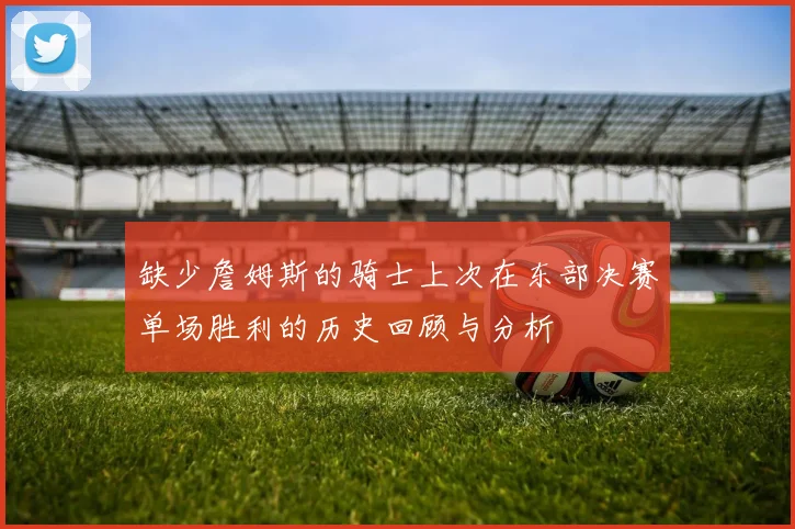 缺少詹姆斯的骑士上次在东部决赛单场胜利的历史回顾与分析