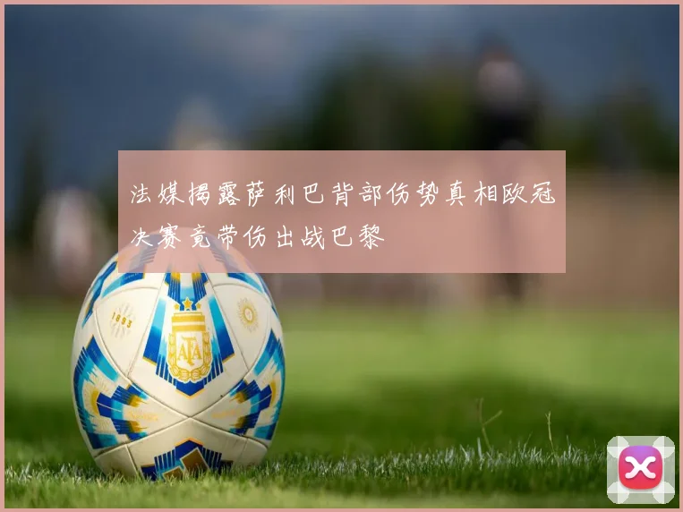 法媒揭露萨利巴背部伤势真相欧冠决赛竟带伤出战巴黎