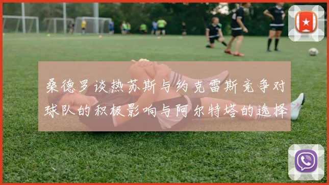 桑德罗谈热苏斯与约克雷斯竞争对球队的积极影响与阿尔特塔的选择难题