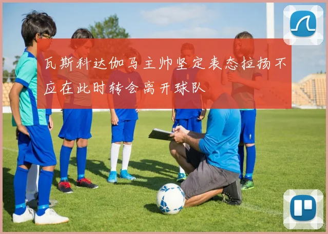 瓦斯科达伽马主帅坚定表态拉扬不应在此时转会离开球队