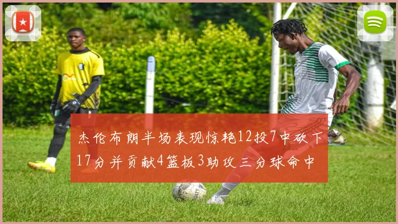 杰伦布朗半场表现惊艳12投7中砍下17分并贡献4篮板3助攻三分球命中率高达75