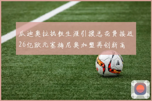 瓜迪奥拉执教生涯引援总花费接近26亿欧元塞梅尼奥加盟再创新高