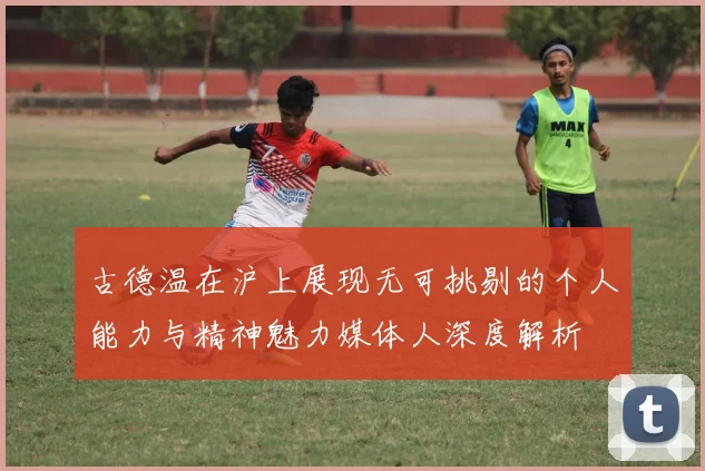 古德温在沪上展现无可挑剔的个人能力与精神魅力媒体人深度解析