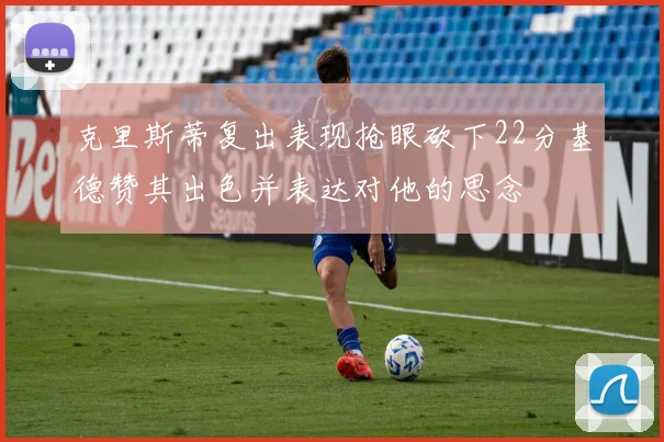 克里斯蒂复出表现抢眼砍下22分基德赞其出色并表达对他的思念