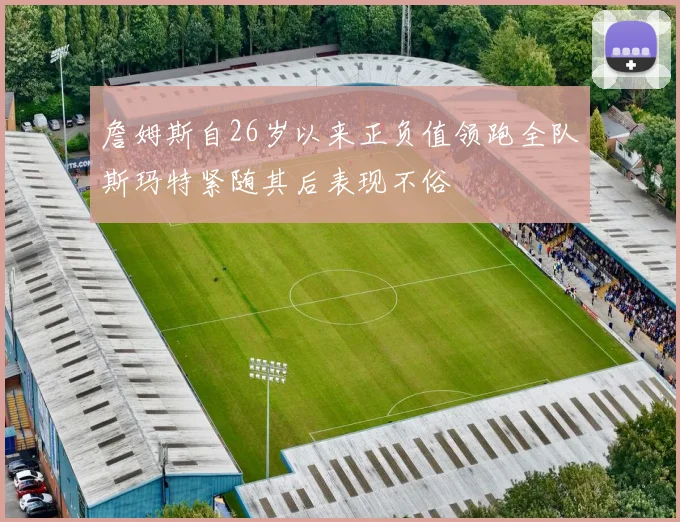詹姆斯自26岁以来正负值领跑全队斯玛特紧随其后表现不俗