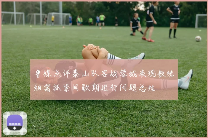 鲁媒点评泰山队客战蓉城表现教练组需抓紧间歇期进行问题总结