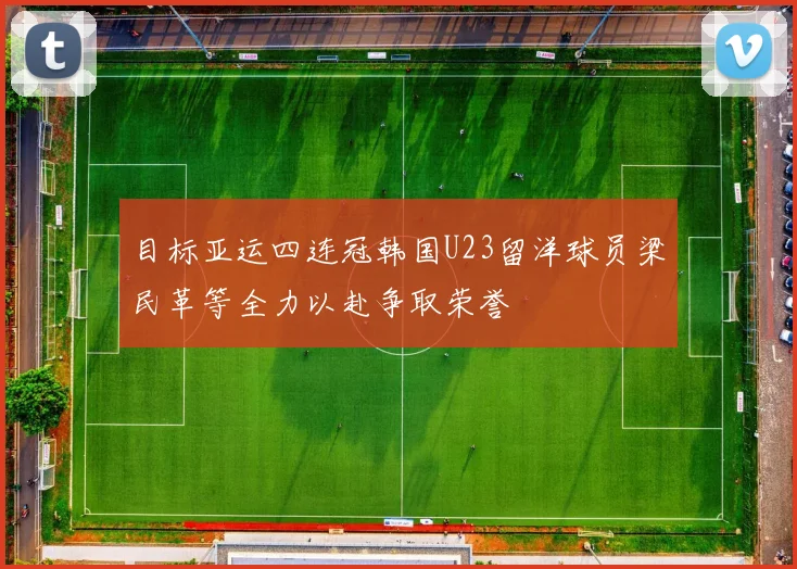 目标亚运四连冠韩国U23留洋球员梁民革等全力以赴争取荣誉