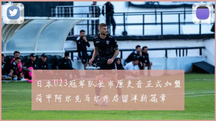 日本U23冠军队长市原吏音正式加盟荷甲阿尔克马尔开启留洋新篇章