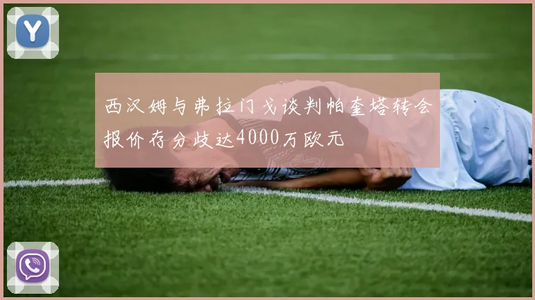 西汉姆与弗拉门戈谈判帕奎塔转会报价存分歧达4000万欧元