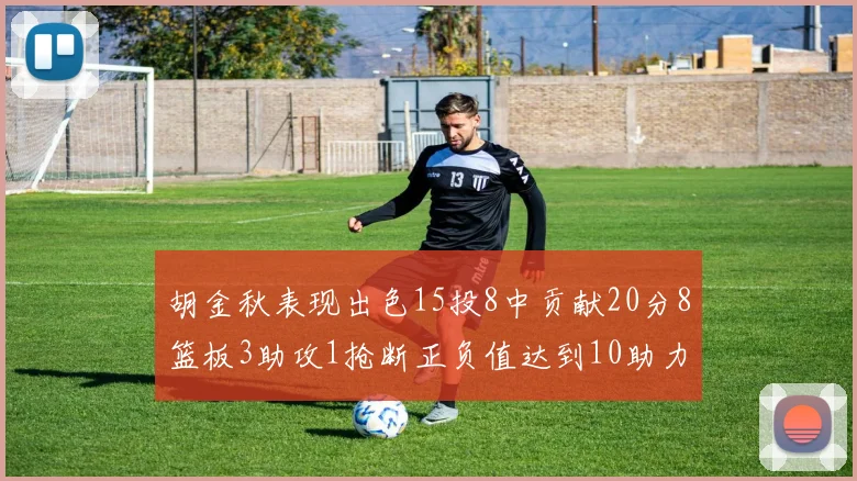 胡金秋表现出色15投8中贡献20分8篮板3助攻1抢断正负值达到10助力球队胜利