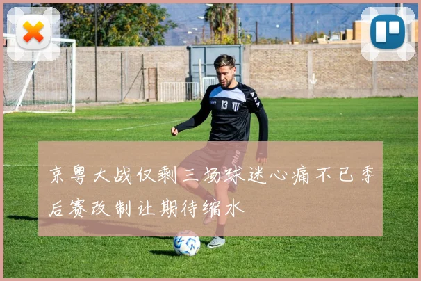 京粤大战仅剩三场球迷心痛不已季后赛改制让期待缩水