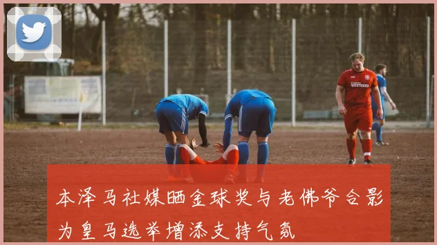 本泽马社媒晒金球奖与老佛爷合影为皇马选举增添支持气氛