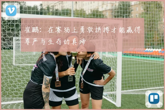 崔鹏：在赛场上勇敢拼搏才能赢得尊严与生存的真谛