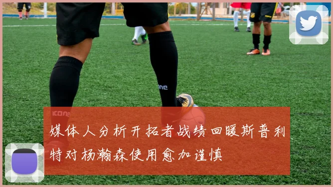 媒体人分析开拓者战绩回暖斯普利特对杨瀚森使用愈加谨慎