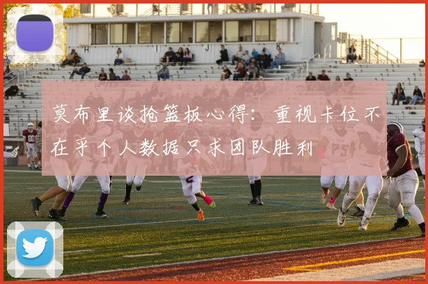 莫布里谈抢篮板心得：重视卡位不在乎个人数据只求团队胜利