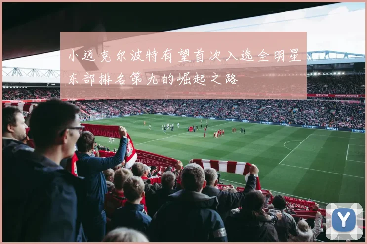 小迈克尔波特有望首次入选全明星东部排名第九的崛起之路
