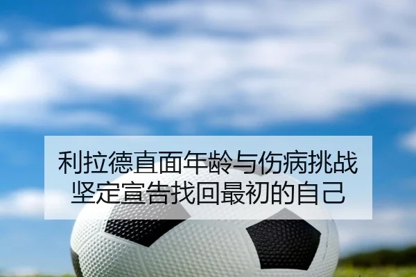 利拉德直面年龄与伤病挑战 坚定宣告找回最初的自己